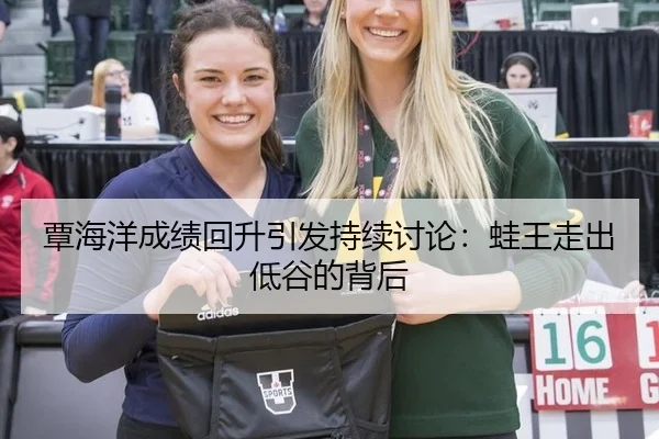 覃海洋成绩回升引发持续讨论：蛙王走出低谷的背后